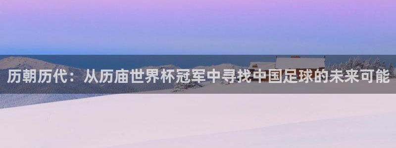 美洲杯直播：历朝历代：从历庙世界杯冠军中寻找中国足球的未来可能