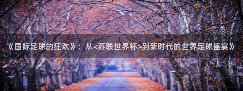足球世界杯预选赛：《国际足球的狂欢》：从<苏联世界杯>到新时代的世界足球盛宴》